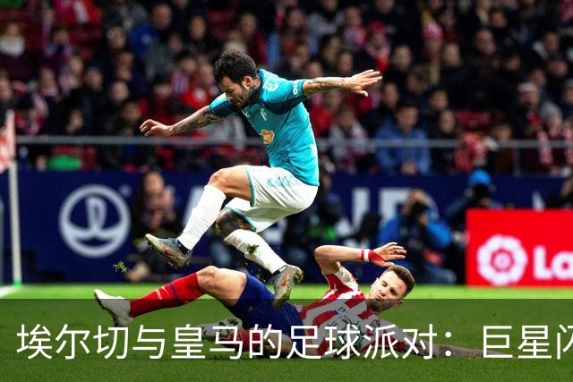 埃尔切与皇马的足球派对：巨星闪耀、精彩对決！